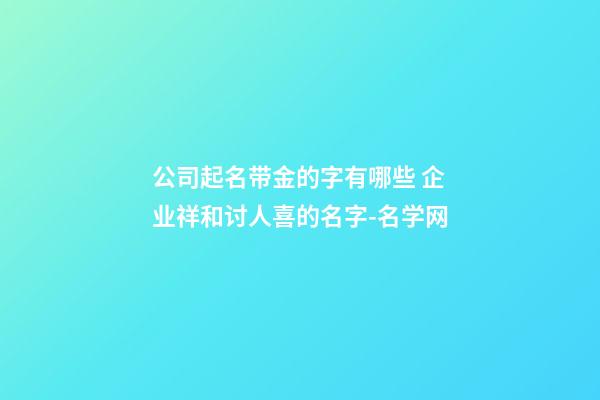 公司起名带金的字有哪些 企业祥和讨人喜的名字-名学网-第1张-公司起名-玄机派